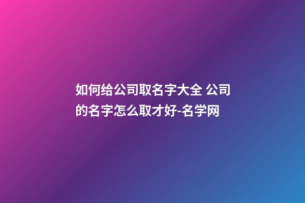 如何给公司取名字大全 公司的名字怎么取才好-名学网-第1张-公司起名-玄机派